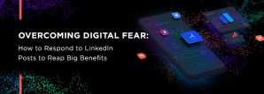 Overcoming Digital Fear: How to Respond to LinkedIn Posts to Reap Big Benefits