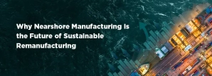 Why Nearshore Manufacturing Is the Future of Sustainable Remanufacturing